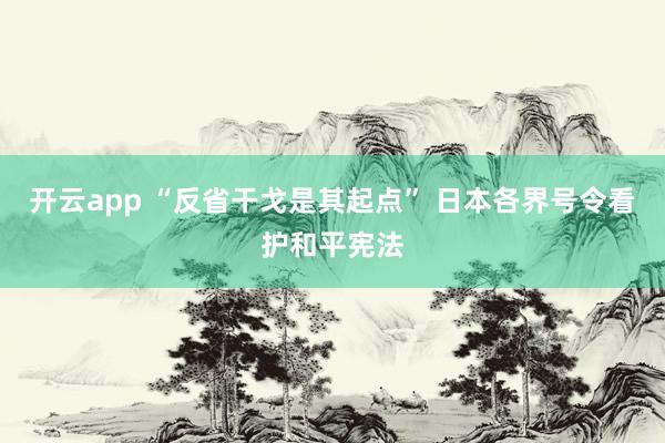 开云app “反省干戈是其起点” 日本各界号令看护和平宪法