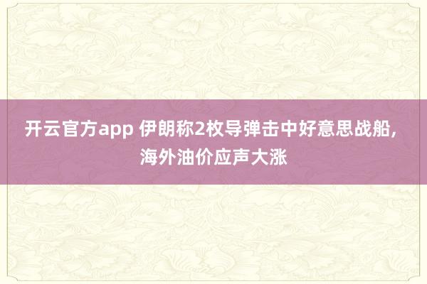 开云官方app 伊朗称2枚导弹击中好意思战船， 海外油价应声大涨