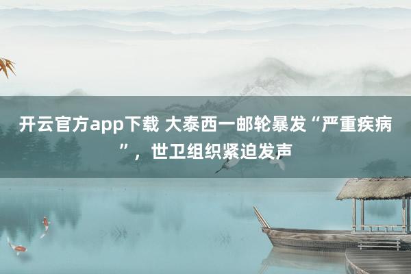 开云官方app下载 大泰西一邮轮暴发“严重疾病”，世卫组织紧迫发声
