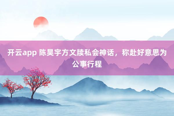 开云app 陈昊宇方文牍私会神话，称赴好意思为公事行程