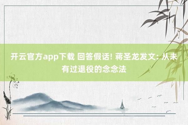 开云官方app下载 回答假话! 蒋圣龙发文: 从未有过退役的念念法