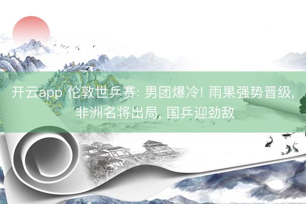 开云app 伦敦世乒赛: 男团爆冷! 雨果强势晋级, 非洲名将出局, 国乒迎劲敌
