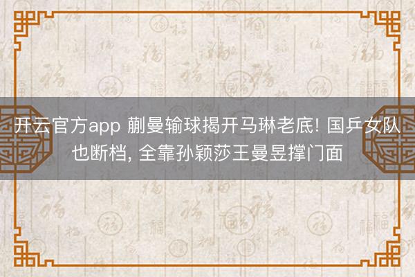 开云官方app 蒯曼输球揭开马琳老底! 国乒女队也断档, 全靠孙颖莎王曼昱撑门面