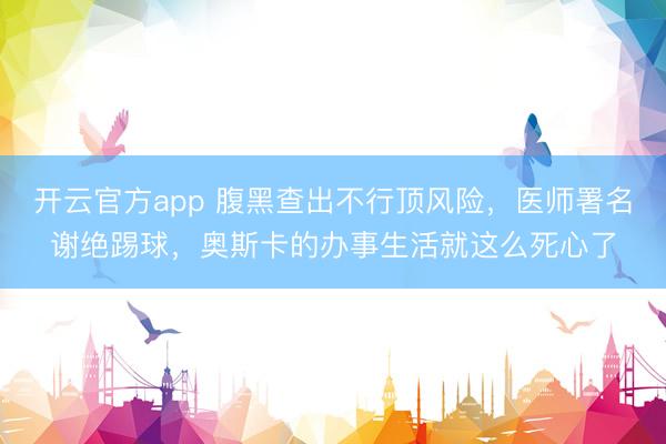 开云官方app 腹黑查出不行顶风险，医师署名谢绝踢球，奥斯卡的办事生活就这么死心了
