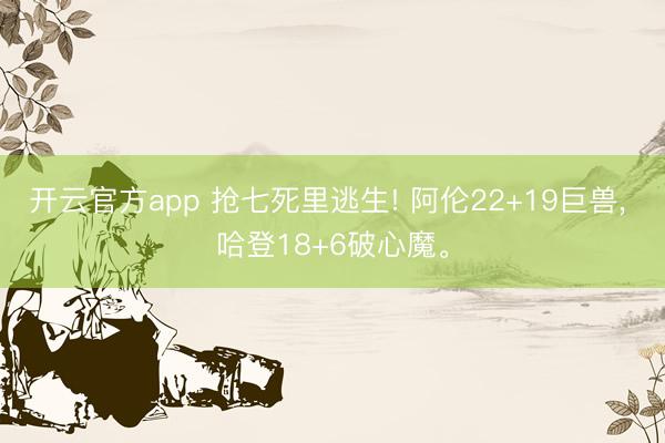 开云官方app 抢七死里逃生! 阿伦22+19巨兽, 哈登18+6破心魔。