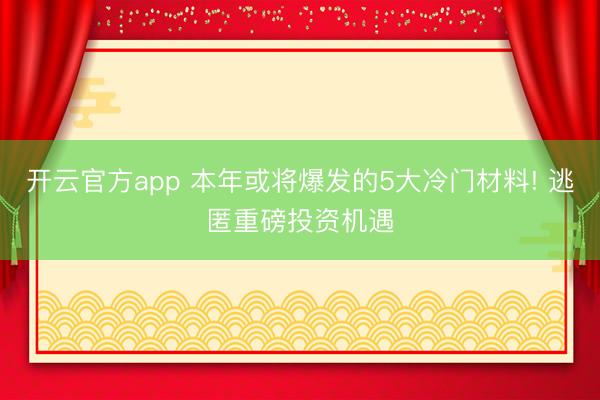 开云官方app 本年或将爆发的5大冷门材料! 逃匿重磅投资机遇