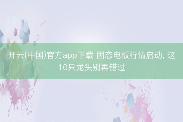开云(中国)官方app下载 固态电板行情启动， 这10只龙头别再错过