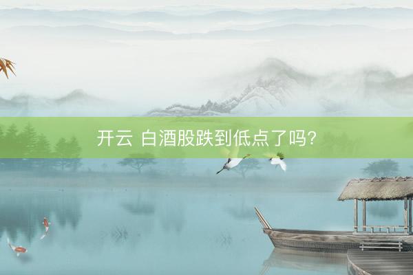 开云 白酒股跌到低点了吗?