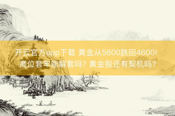 开云官方app下载 黄金从5600跌回4600! 高位套牢能解套吗? 黄金股还有契机吗?