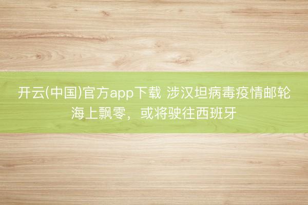 开云(中国)官方app下载 涉汉坦病毒疫情邮轮海上飘零，或将驶往西班牙
