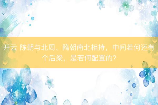 开云 陈朝与北周、隋朝南北相持，中间若何还有个后梁，是若何配置的？