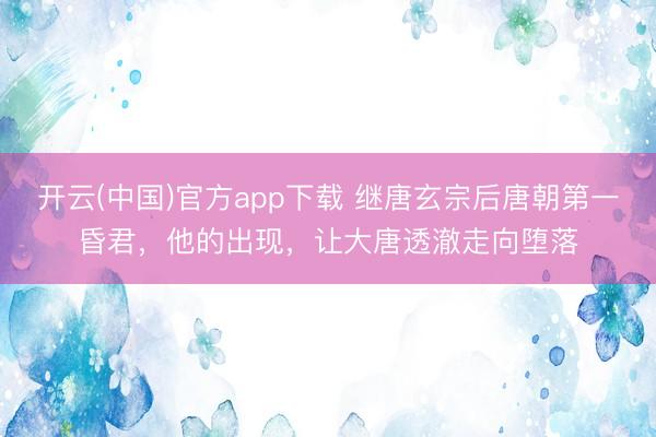 开云(中国)官方app下载 继唐玄宗后唐朝第一昏君，他的出现，让大唐透澈走向堕落