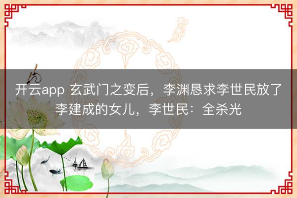 开云app 玄武门之变后，李渊恳求李世民放了李建成的女儿，李世民：全杀光