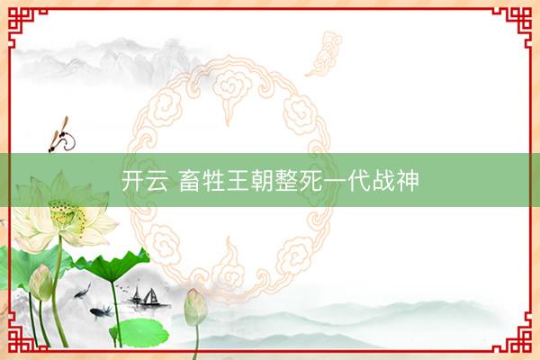开云 畜牲王朝整死一代战神
