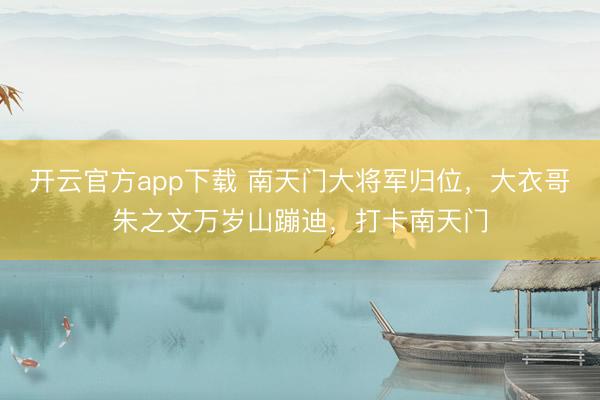 开云官方app下载 南天门大将军归位，大衣哥朱之文万岁山蹦迪，打卡南天门