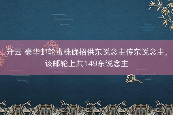开云 豪华邮轮毒株确招供东说念主传东说念主，该邮轮上共149东说念主