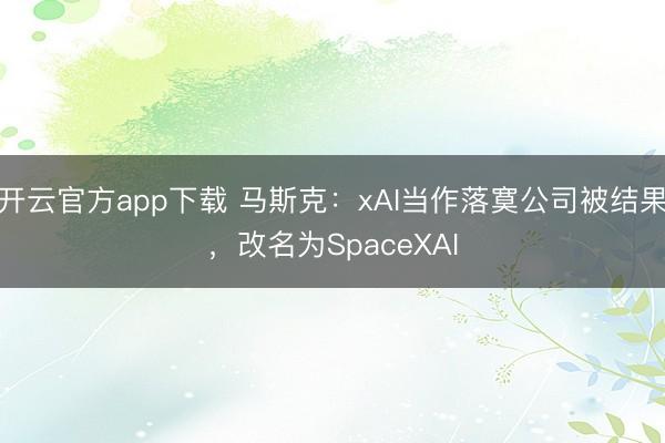 开云官方app下载 马斯克：xAI当作落寞公司被结果，改名为SpaceXAI