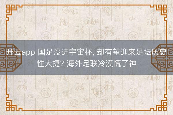 开云app 国足没进宇宙杯， 却有望迎来足坛历史性大捷? 海外足联冷漠慌了神