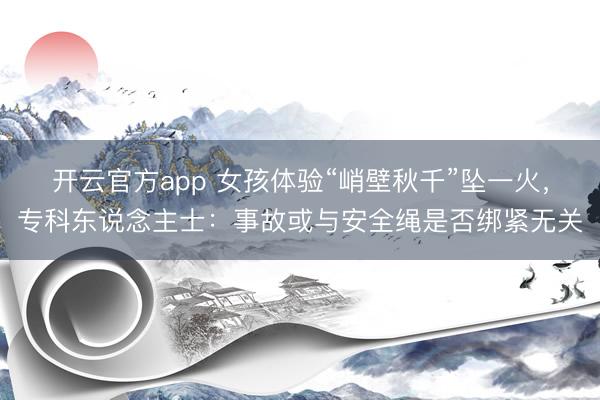 开云官方app 女孩体验“峭壁秋千”坠一火，专科东说念主士：事故或与安全绳是否绑紧无关