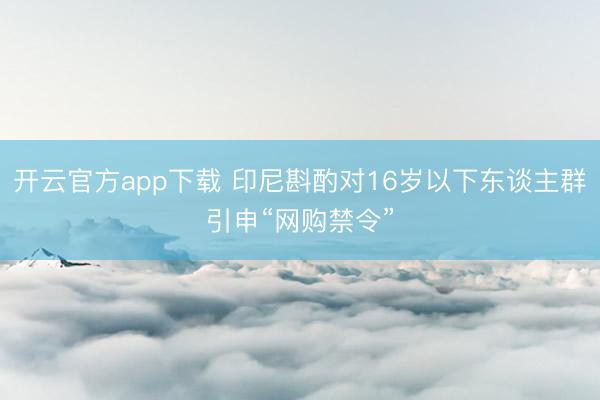 开云官方app下载 印尼斟酌对16岁以下东谈主群引申“网购禁令”