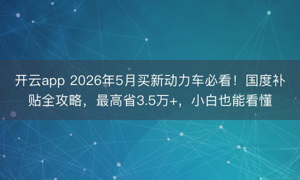 开云app 2026年5月买新动力车必看！国度补贴全攻略，最高省3.5万+，小白也能看懂
