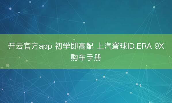 开云官方app 初学即高配 上汽寰球ID.ERA 9X购车手册