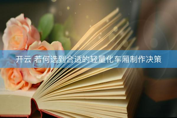 开云 若何选到合适的轻量化车厢制作决策