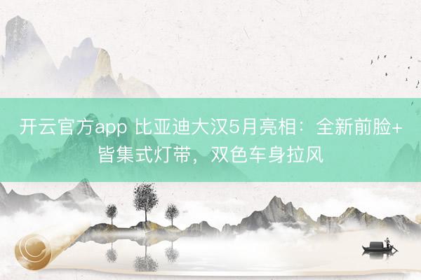 开云官方app 比亚迪大汉5月亮相：全新前脸+皆集式灯带，双色车身拉风