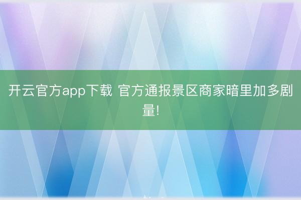 开云官方app下载 官方通报景区商家暗里加多剧量!