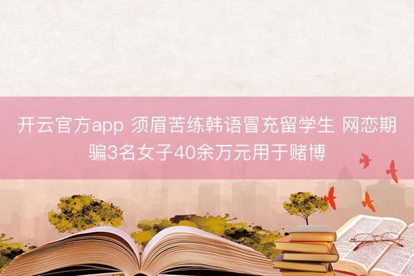 开云官方app 须眉苦练韩语冒充留学生 网恋期骗3名女子40余万元用于赌博
