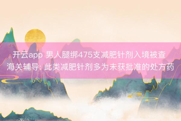 开云app 男人腿绑475支减肥针剂入境被查 海关辅导: 此类减肥针剂多为未获批准的处方药