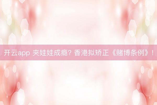 开云app 夹娃娃成瘾? 香港拟矫正《赌博条例》!