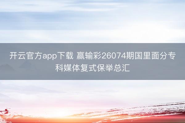 开云官方app下载 赢输彩26074期国里面分专科媒体复式保举总汇