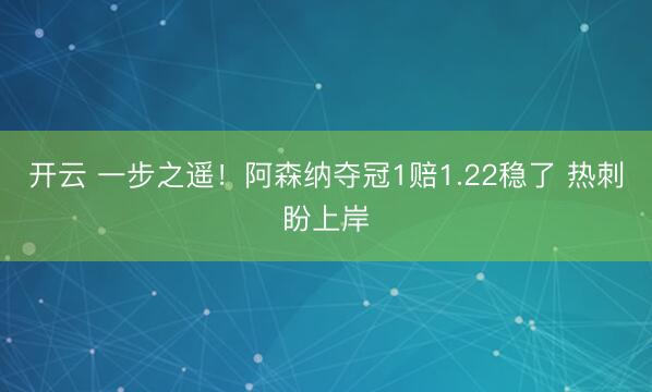 开云 一步之遥！阿森纳夺冠1赔1.22稳了 热刺盼上岸