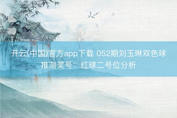 开云(中国)官方app下载 052期刘玉琳双色球推测奖号：红球二号位分析
