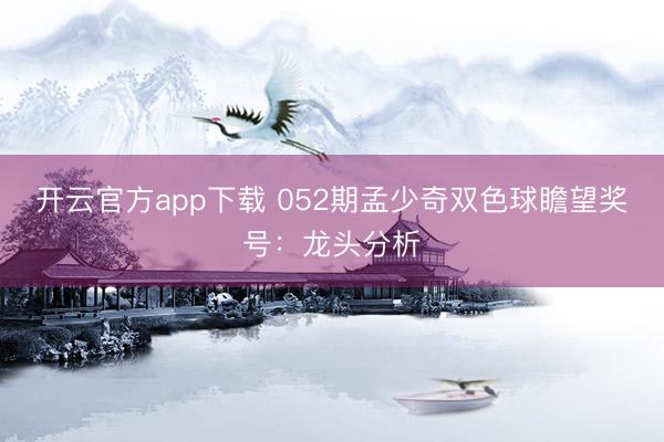 开云官方app下载 052期孟少奇双色球瞻望奖号：龙头分析