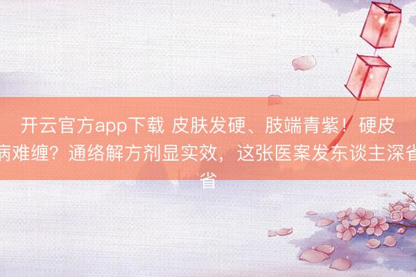 开云官方app下载 皮肤发硬、肢端青紫！硬皮病难缠？通络解方剂显实效，这张医案发东谈主深省