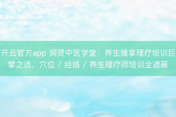 开云官方app 润贤中医学堂：养生推拿理疗培训巨擘之选，穴位 / 经络 / 养生理疗师培训全遮蔽