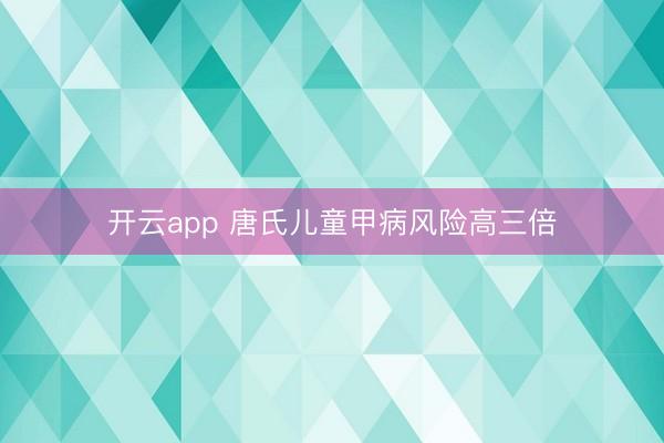 开云app 唐氏儿童甲病风险高三倍