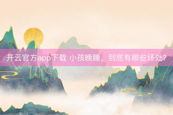 开云官方app下载 小孩晚睡，到底有哪些坏处？