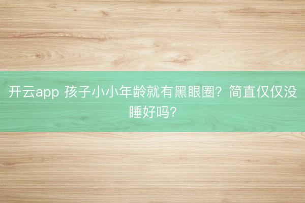 开云app 孩子小小年龄就有黑眼圈？简直仅仅没睡好吗？